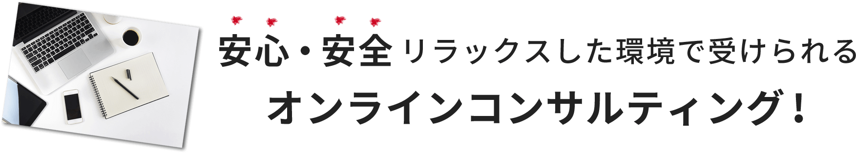安心・安全リラックスした環境で受けられる オンラインコンサルティング!